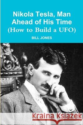 Nikola Tesla, Man Ahead of His Time (How to Build a UFO) Bill Jones 9781105489846 Lulu.com - książka