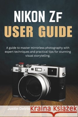 Nikon Zf User Guide: A guide to master mirrorless photography with expert techniques and practical tips for stunning visual storytelling. Delrio, Justin 9798275211443 Independently Published - książka