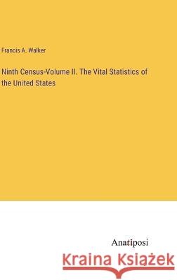 Ninth Census-Volume II. The Vital Statistics of the United States Francis a Walker   9783382193577 Anatiposi Verlag - książka