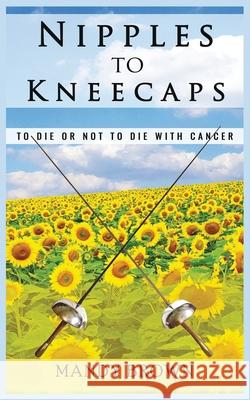 Nipples To Kneecaps: To Die Or Not To Die With Cancer Mandy Brown 9781999907600 Mandy Brown - książka