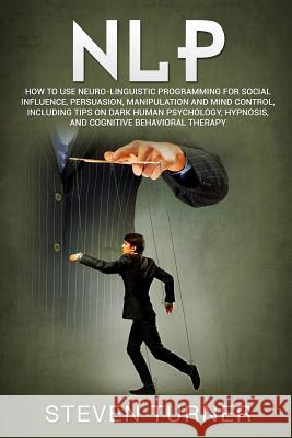 Nlp: How to Use Neuro-Linguistic Programming for Social Influence, Persuasion, Manipulation and Mind Control, Including Tip Steven Turner 9781793271280 Independently Published - książka