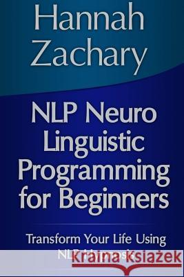 NLP Neuro Linguistic Programming for Beginners: Transform Your Life Using NLP Hypnosis Hannah Zachary 9781304702661 Lulu.com - książka