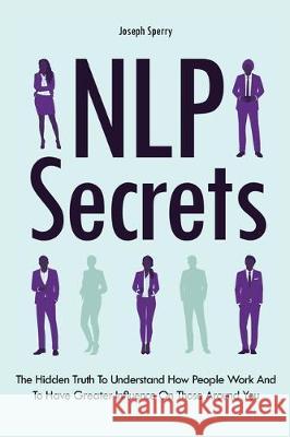NLP Secrets: The Hidden Truth To Understand How People Work And To Have Greater Influence On Those Around You Joseph Sperry 9781646961375 M & M Limitless Online Inc. - książka