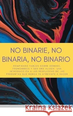 No Binarie, No Binaria, No Binario: Rompiendo tabues sobre genero, pronombres y ser unx aliadx: una introduccion a las respuestas de las preguntas que nunca te atreviste a hacer Ocean Atlas   9798223644491 Condor Maple Press - książka