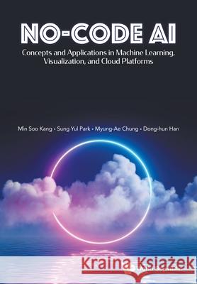 No-Code Ai: Concepts and Applications in Machine Learning, Visualization, and Cloud Platforms Minsoo Kang Park Sung Yul Myeong-Ae Chung 9789811293917 World Scientific Publishing Company - książka