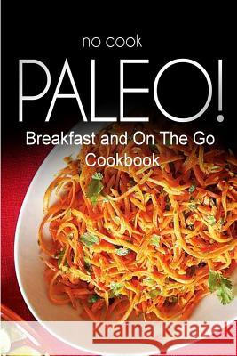 No-Cook Paleo! - Breakfast and On The Go Cookbook: Ultimate Caveman cookbook series, perfect companion for a low carb lifestyle, and raw diet food lif Ben Plus Publishing No-Cook Paleo Series 9781500179007 Createspace - książka