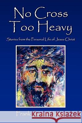 No Cross Too Heavy: Stories from the Personal Life of Jesus Christ Unger, Frank James 9781441586414 Xlibris Corporation - książka