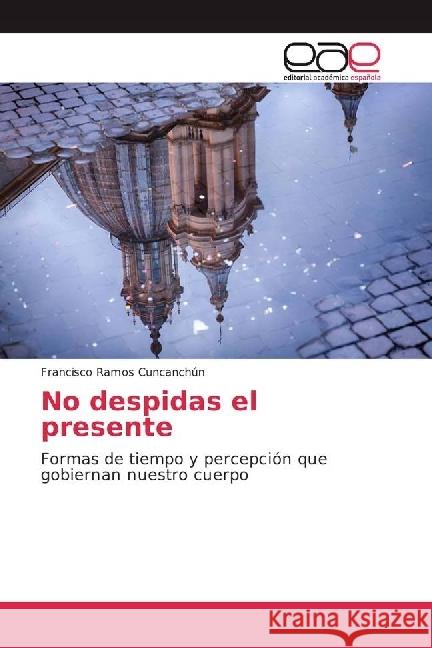 No despidas el presente : Formas de tiempo y percepción que gobiernan nuestro cuerpo Ramos Cuncanchún, Francisco 9783639536492 Editorial Académica Española - książka