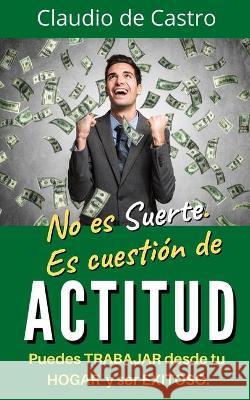 No es suerte. Es cuestión de ACTITUD.: Puedes TRABAJAR desde tu HOGAR y ser EXITOSO. De Castro, Claudio 9781708385996 Independently Published - książka