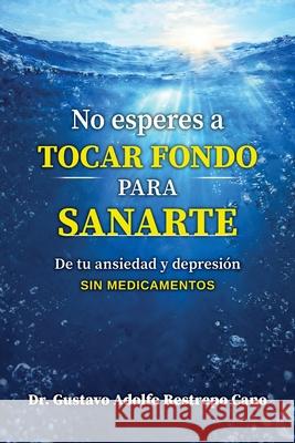 No esperes a tocar fondo para sanarte: De tu ansiedad y depresi?n sin medicamentos Gustavo Adolfo Restrep 9786280224589 Ansiedad Y Estres Books - książka