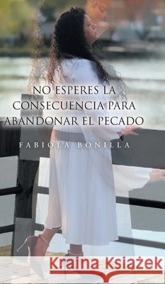 No esperes la consecuencia para abandoner el pecado Bonilla, Fabiola 9798897857135 Christian Faith Publishing - książka