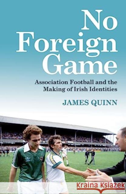 No Foreign Game: Association Football and the Making of Irish Identities James Quinn 9781785374739 Merrion Press - książka