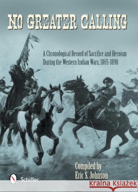 No Greater Calling: A Chronological Record of Sacrifice and Heroism During the Western Indian Wars (1865-1898) Johnson, Eric S. 9780764342554 Schiffer Publishing, Ltd. - książka