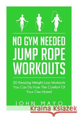 No Gym Needed- Jump Rope Workouts: 30 Amazing Weight Loss Workouts You Can Do From The Comfort Of Your Own Home! Mayo, John 9781512198416 Createspace - książka