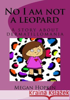 No I am not a leopard: A story about dermatillomania Hopkin, Megan 9781544038100 Createspace Independent Publishing Platform - książka