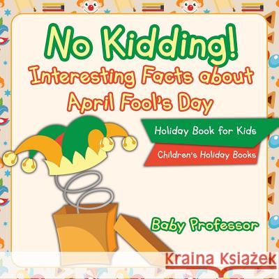 No Kidding! Interesting Facts about April Fool's Day - Holiday Book for Kids Children's Holiday Books Baby Professor 9781541910546 Baby Professor - książka