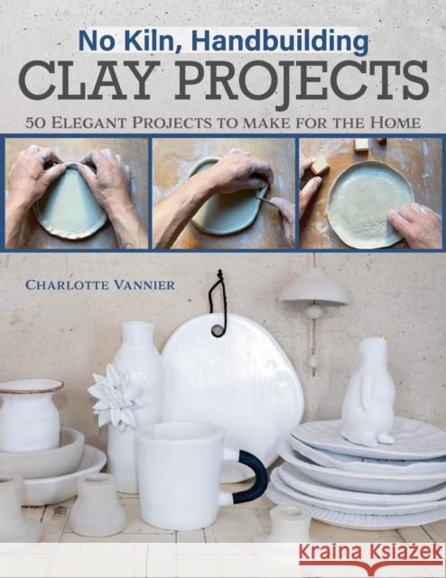 No Kiln, Handbuilding Clay Projects: 50 Elegant Projects to Make for the Home Charlotte Vannier 9781497104068 Fox Chapel Publishing - książka