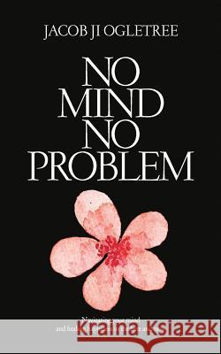 No Mind No Problem: Navigating Your Mind and Finding Happiness in the Here and Now Jacob Ji Ogletree 9781720983293 Createspace Independent Publishing Platform - książka