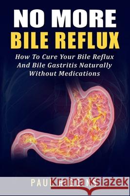 No More Bile Reflux: How to Cure Your Bile Reflux and Bile Gastritis Naturally Without Medications Paul Higgins 9781976331206 Createspace Independent Publishing Platform - książka