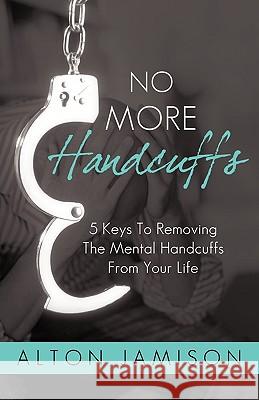 No More Handcuffs: 5 Keys To Removing The Mental Handcuffs From Your Life Alton Jamison 9781440189296 iUniverse - książka