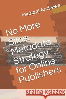 No More Silos: Metadata Strategy for Online Publishers Michael C Andrews 9781793097811 Independently Published - książka