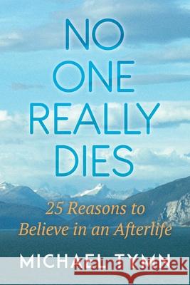 No One Really Dies: 25 Reasons to Believe in an Afterlife Michael Tymn 9781786771056 White Crow Productions - książka