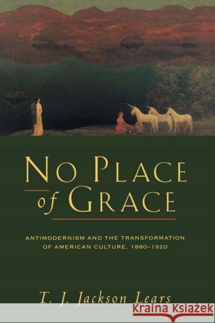 No Place of Grace: Antimodernism and the Transformation of American Culture, 1880-1920 Lears, T. J. Jackson 9780226469706 University of Chicago Press - książka