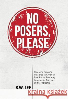 No Posers, Please: Rejecting Failure's Presence in Christian Practice by Restoring Leadership, Mindset, and Discipleship R. W. Lee 9781491768259 iUniverse - książka
