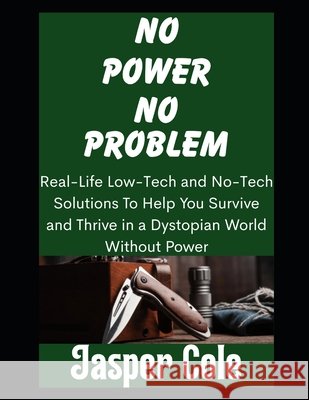 No Power, No Problem: Real-Life Low-Tech and No-Tech Solutions To Help You Survive and Thrive in a Dystopian World Without Power Cole, Jasper 9798245067063 Independently Published - książka