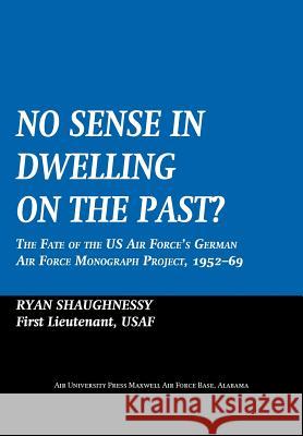 No Sense Dwelling in the Past: The Fate of the US Air Force's German Air Force Monograph Project, 1952-1969 Shaughnessy, Ryan 9781780399676 Military Bookshop - książka
