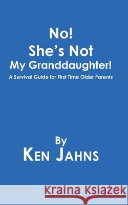 No! She's Not My Granddaughter!: A Survival Guide for First Time Older Parents Ken Jahns 9781546270652 Authorhouse - książka