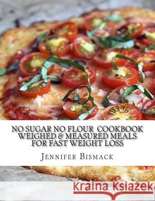 No Sugar No Flour Cookbook: Weighed & Measured Meals for Fast Weight Loss Jennifer Marie Bismack 9781500505943 Createspace - książka