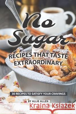 No Sugar Recipes That Taste Extraordinary: 30 Recipes to Satisfy Your Cravings Allie Allen 9781087331836 Independently Published - książka