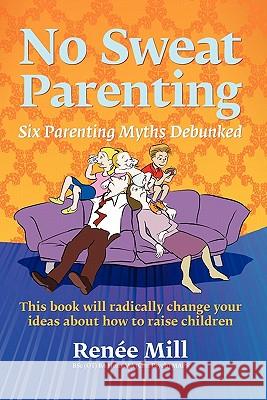 No Sweat Parenting: Six Parenting Myths Debunked Ren E. Mill 9780980585902 Renee Mill Clinical Psychologist Pty Limited - książka
