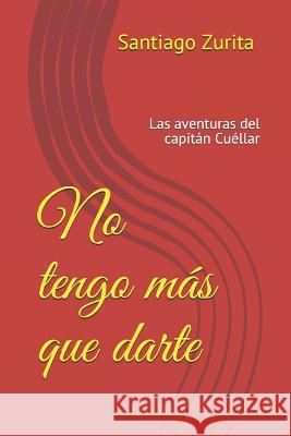 No tengo más que darte: las aventuras del capitán Cuéllar Zurita Manrique, Santiago Juan 9781523695133 Createspace Independent Publishing Platform - książka