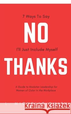 No Thanks 7 Ways to Say I'll Just Include Myself: A Guide to Rockstar Leadership for Women of Color in the Workplace L. Michelle Smith 9781735470603 No Silos Communications LLC - książka