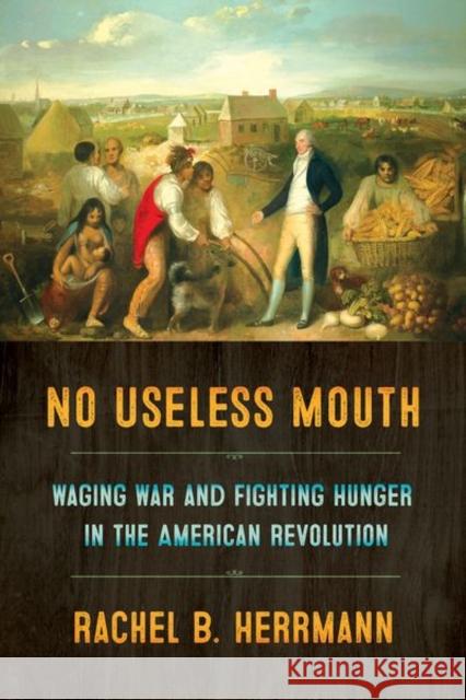 No Useless Mouth: Waging War and Fighting Hunger in the American Revolution Rachel B. Herrmann 9781501716119 Cornell University Press - książka