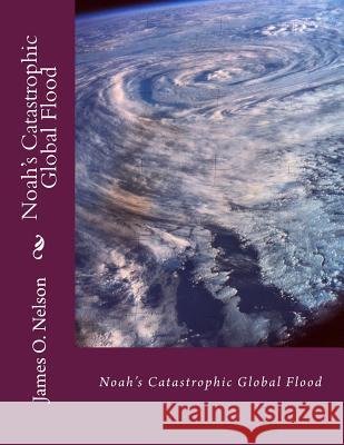 Noah's Catastrophic Global Flood: Noah's Catastrophic Global Flood Dr James O. Nelson Lisa Nelson Ginn 9781493679829 Createspace - książka