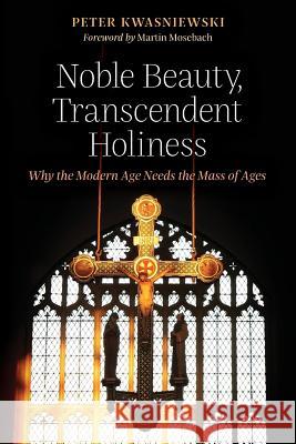 Noble Beauty, Transcendent Holiness: Why the Modern Age Needs the Mass of Ages Peter Kwasniewski Martin Mosebach 9781621382843 Angelico Press - książka