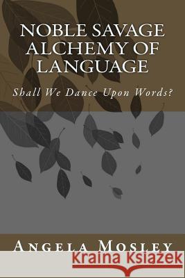 Noble Savage Alchemy of Language: Shall We Dance Upon Words? Angela Mosley 9781533412317 Createspace Independent Publishing Platform - książka