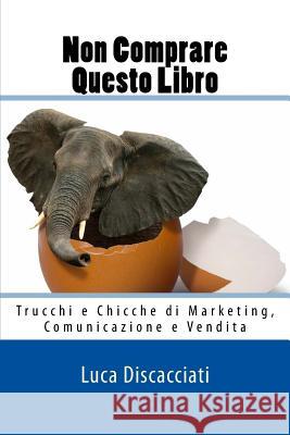 Non Comprare Questo Libro: Trucchi e Chicche di Marketing, Comunicazione e Vendita Luca Discacciati 9781978214811 Createspace Independent Publishing Platform - książka