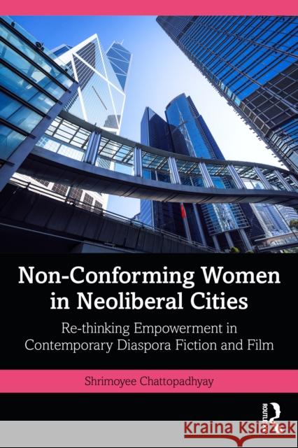 Non-Conforming Women in Neoliberal Cities: Re-Thinking Empowerment in Contemporary Diaspora Fiction and Film Shrimoyee Chattopadhyay 9781041033264 Routledge - książka