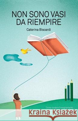 Non sono vasi da riempire: Come rendere l'insegnamento un'esperienza indimenticabile per docenti e studenti. Caterina Biscardi 9781539388753 Createspace Independent Publishing Platform - książka