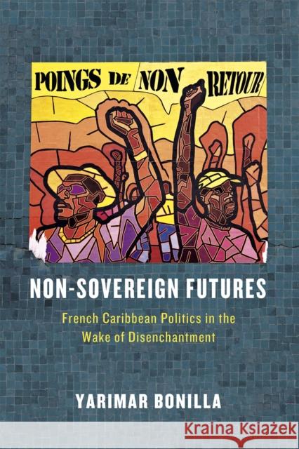 Non-Sovereign Futures: French Caribbean Politics in the Wake of Disenchantment Yarimar Bonilla 9780226283784 University of Chicago Press - książka