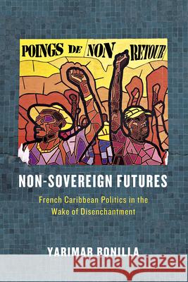 Non-Sovereign Futures: French Caribbean Politics in the Wake of Disenchantment Yarimar Bonilla 9780226283814 University of Chicago Press - książka