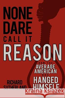 None Dare Call It Reason: How the Average American Has Hanged Himself Sutherland, Richard 9780595410286 iUniverse - książka