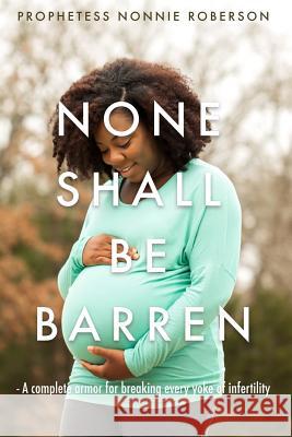 None Shall Be Barren: A complete armor for breaking every yoke of barrenness Roberson, Prophetess Nonnie 9781977931207 Createspace Independent Publishing Platform - książka