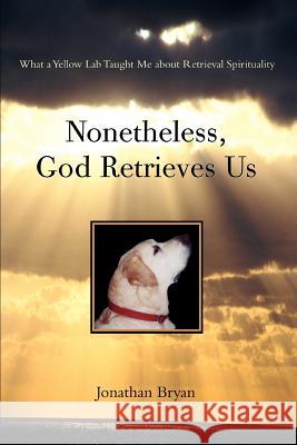 Nonetheless, God Retrieves Us: What a Yellow Lab Taught Me about Retrieval Spirituality Bryan, Jonathan 9780595395835 iUniverse - książka