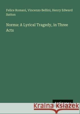Norma: A Lyrical Tragedy, in Three Acts Vincenzo Bellini Felice Romani Henry Edward Sutton 9783563807439 Antigonos Verlag - książka