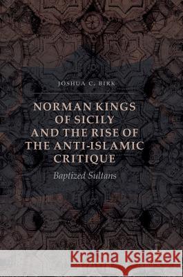 Norman Kings of Sicily and the Rise of the Anti-Islamic Critique: Baptized Sultans Birk, Joshua C. 9783319470412 Palgrave MacMillan - książka